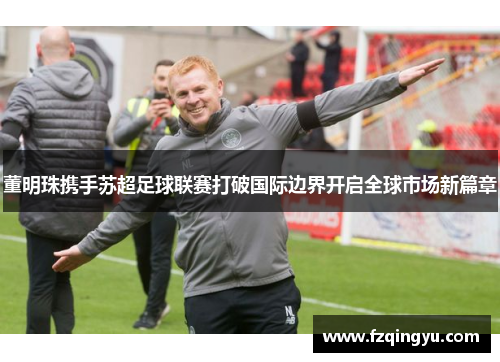 董明珠携手苏超足球联赛打破国际边界开启全球市场新篇章