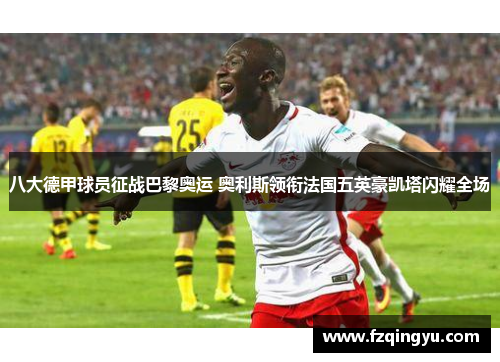 八大德甲球员征战巴黎奥运 奥利斯领衔法国五英豪凯塔闪耀全场