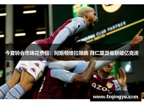 今夏转会市场花费榜：阿斯顿维拉领跑 拜仁里昂曼联破亿竞逐
