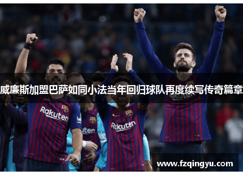 威廉斯加盟巴萨如同小法当年回归球队再度续写传奇篇章
