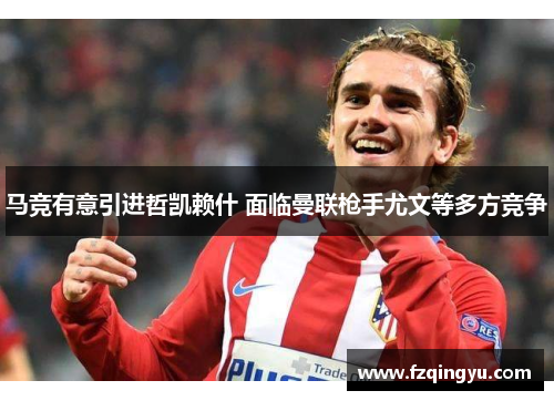 马竞有意引进哲凯赖什 面临曼联枪手尤文等多方竞争