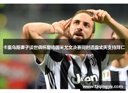 卡里乌斯妻子谈世俱杯期待国米尤文决赛同时透露丈夫支持拜仁