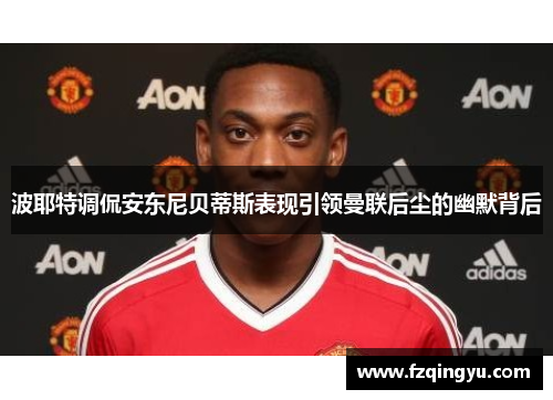 波耶特调侃安东尼贝蒂斯表现引领曼联后尘的幽默背后